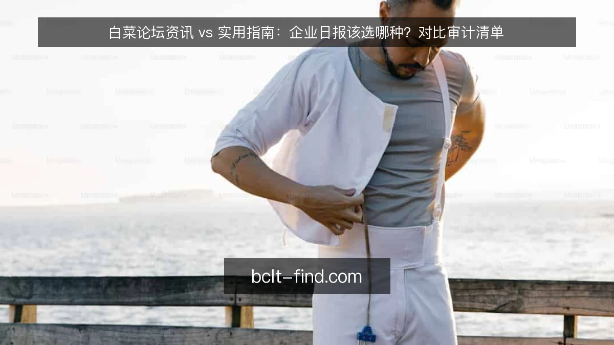 白菜论坛资讯 vs 实用指南：企业日报该选哪种？对比审计清单